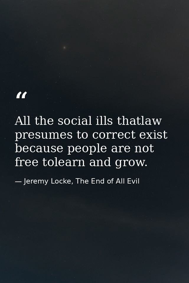 All the social ills thatlaw presumes to correct exist because people are not free tolearn and grow. — Jeremy Locke, The End of All Evil