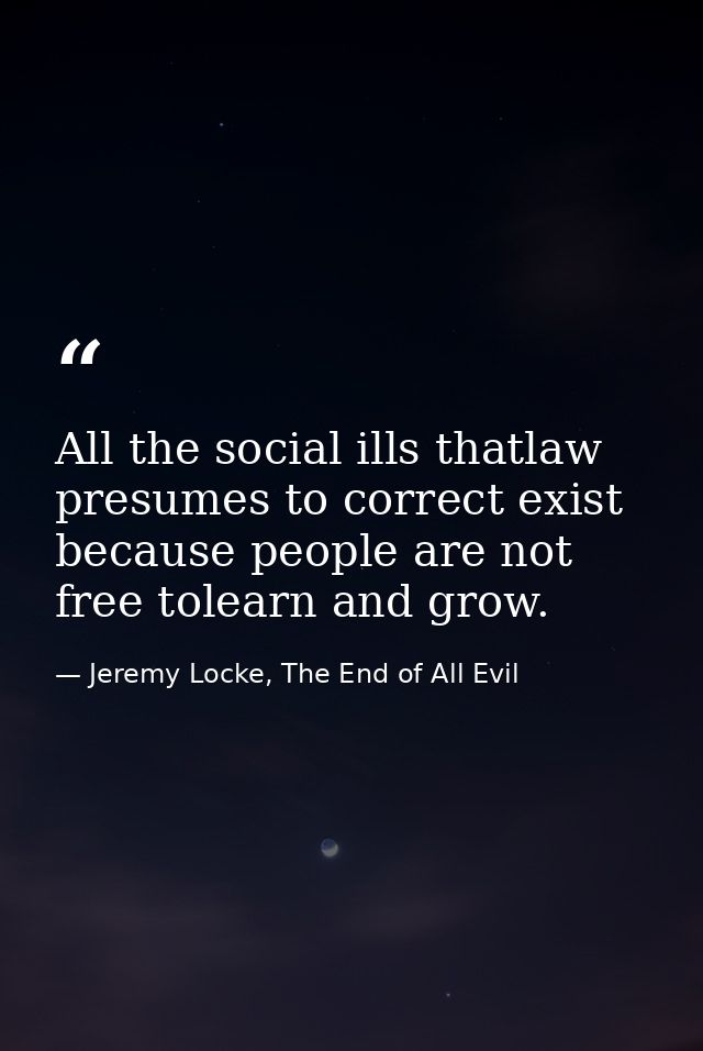 All the social ills thatlaw presumes to correct exist because people are not free tolearn and grow. — Jeremy Locke, The End of All Evil