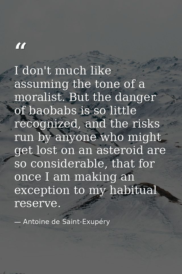 I don't much like assuming the tone of a moralist. But the danger of baobabs is so little recognized, and the risks run  — Antoine de Saint-Exupéry