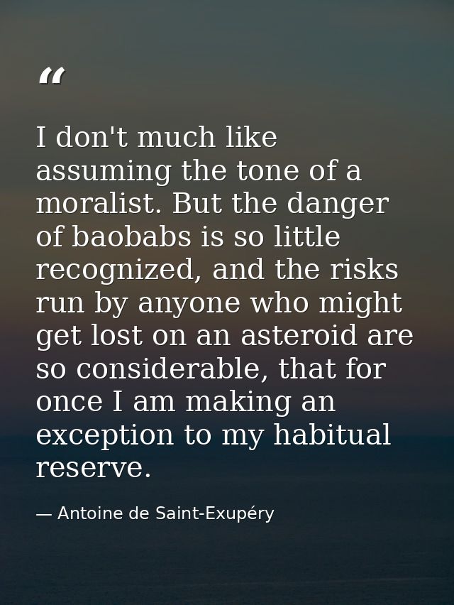 I don't much like assuming the tone of a moralist. But the danger of baobabs is so little recognized, and the risks run  — Antoine de Saint-Exupéry