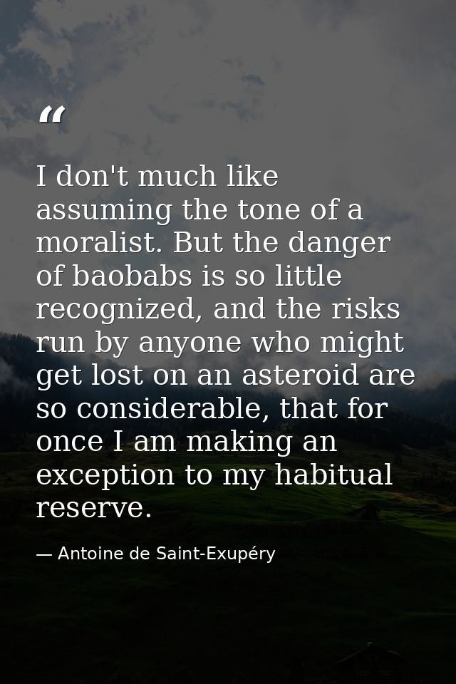 I don't much like assuming the tone of a moralist. But the danger of baobabs is so little recognized, and the risks run  — Antoine de Saint-Exupéry