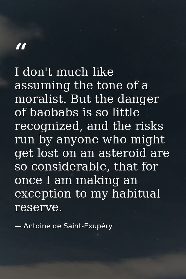 I don't much like assuming the tone of a moralist. But the danger of baobabs is so little recognized, and the risks run  — Antoine de Saint-Exupéry