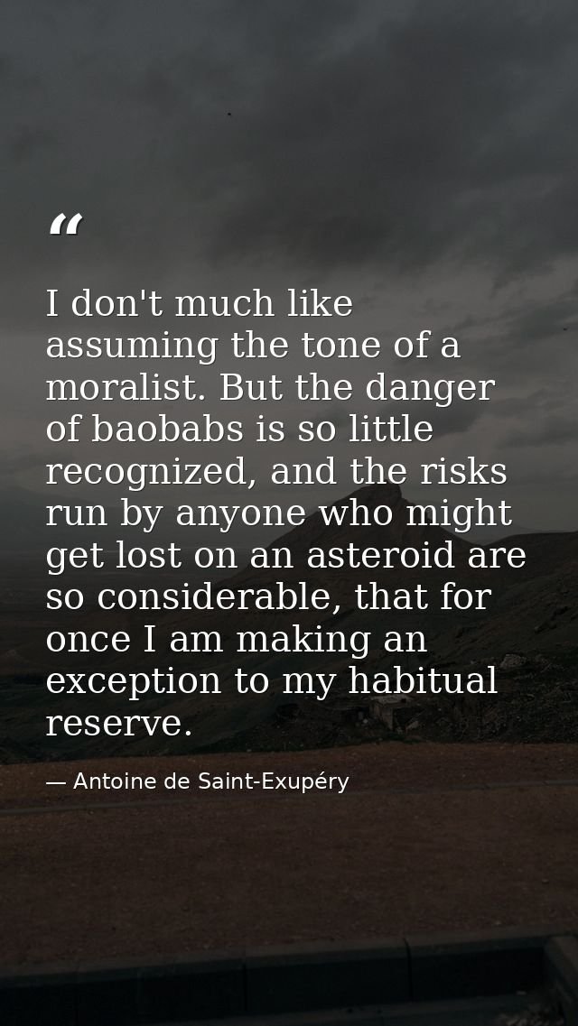 I don't much like assuming the tone of a moralist. But the danger of baobabs is so little recognized, and the risks run  — Antoine de Saint-Exupéry