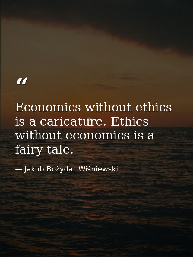 Economics without ethics is a caricature. Ethics without economics is a fairy tale. — Jakub Bożydar Wiśniewski