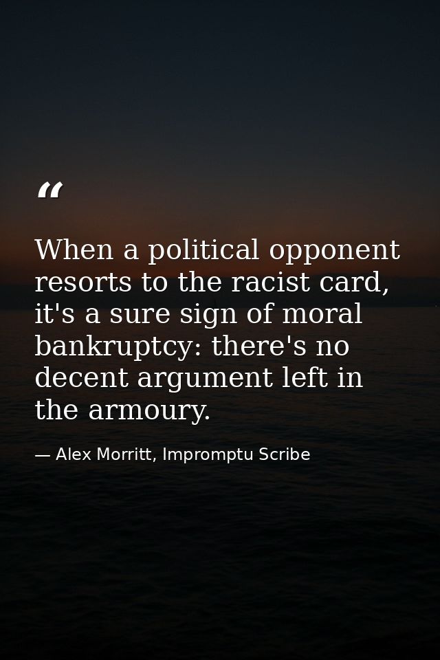 When a political opponent resorts to the racist card, it's a sure sign of moral bankruptcy: there's no decent argument l — Alex Morritt, Impromptu Scribe