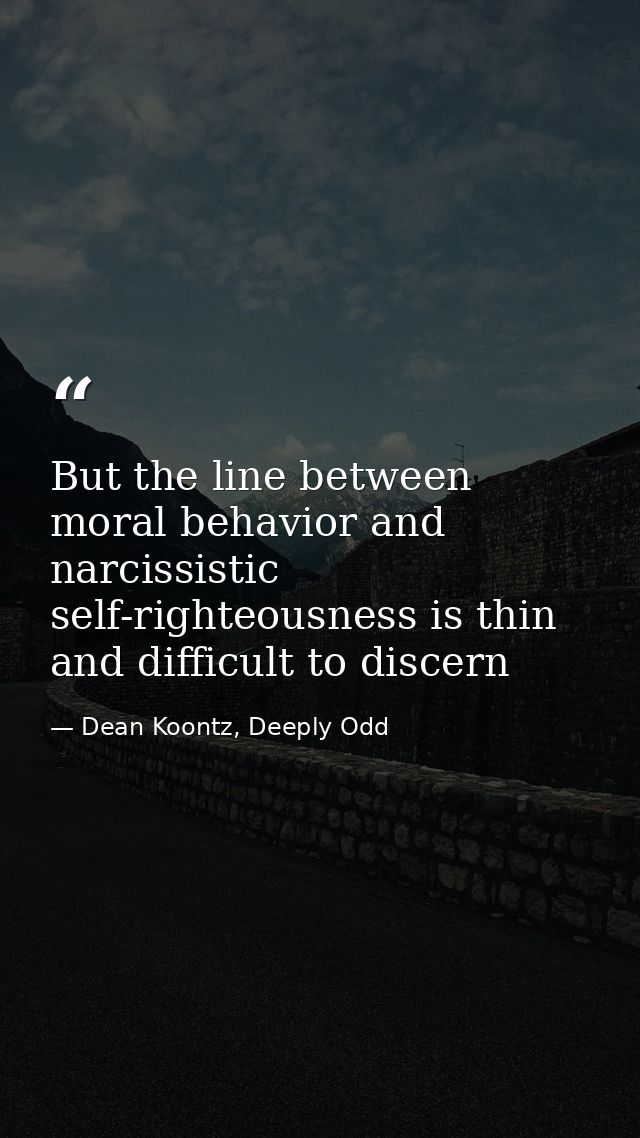 But the line between moral behavior and narcissistic self-righteousness is thin and difficult to discern — Dean Koontz, Deeply Odd