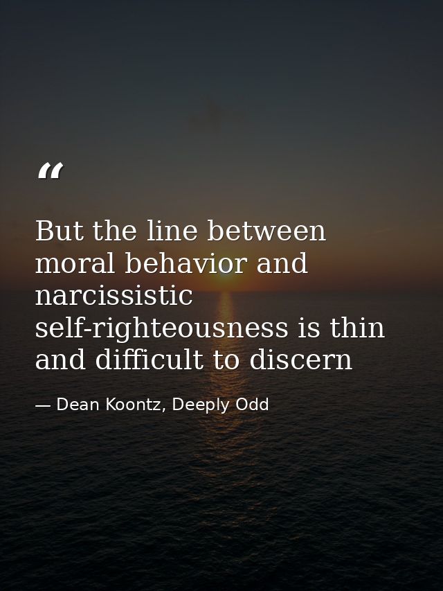 But the line between moral behavior and narcissistic self-righteousness is thin and difficult to discern — Dean Koontz, Deeply Odd