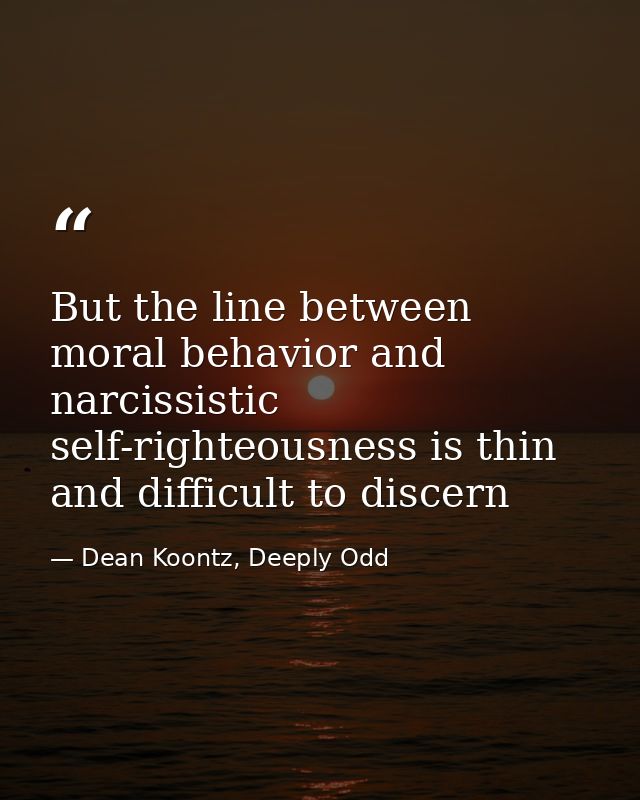 But the line between moral behavior and narcissistic self-righteousness is thin and difficult to discern — Dean Koontz, Deeply Odd