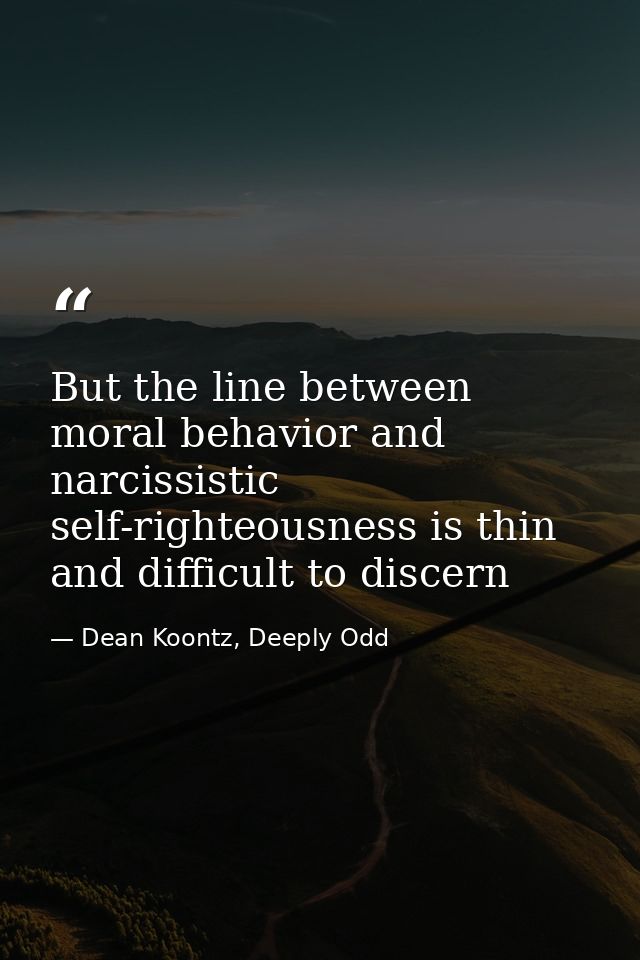 But the line between moral behavior and narcissistic self-righteousness is thin and difficult to discern — Dean Koontz, Deeply Odd