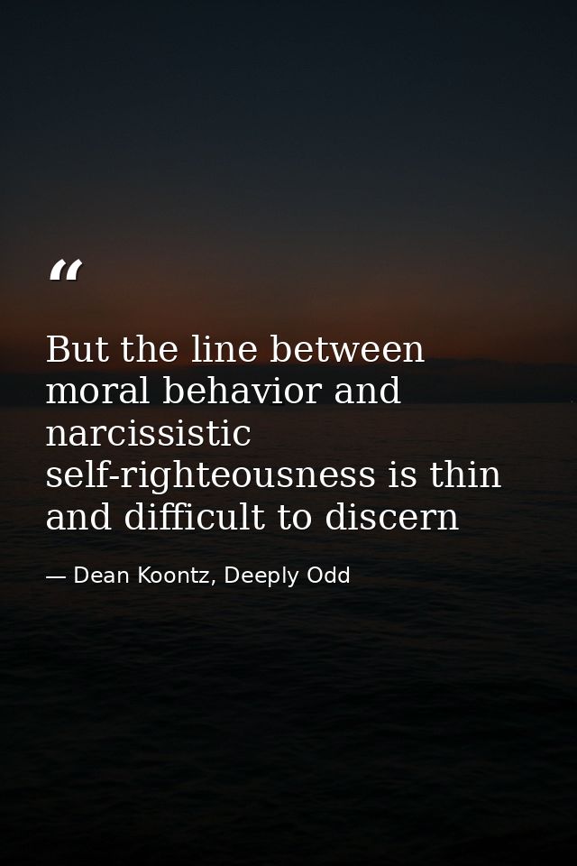 But the line between moral behavior and narcissistic self-righteousness is thin and difficult to discern — Dean Koontz, Deeply Odd