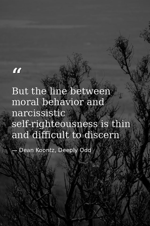 But the line between moral behavior and narcissistic self-righteousness is thin and difficult to discern — Dean Koontz, Deeply Odd