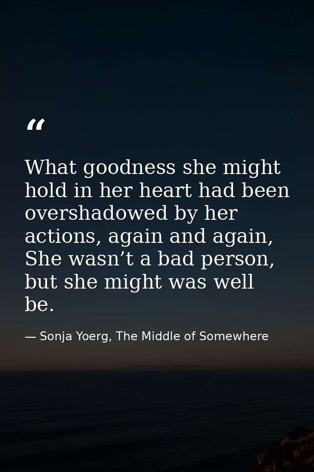 What goodness she might hold in her heart had been overshadowed by her actions, again and again, She wasn’t a bad person — Sonja Yoerg, The Middle of Somewhere