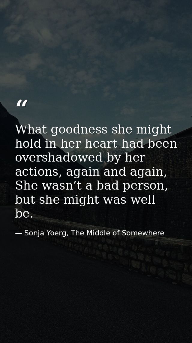 What goodness she might hold in her heart had been overshadowed by her actions, again and again, She wasn’t a bad person — Sonja Yoerg, The Middle of Somewhere