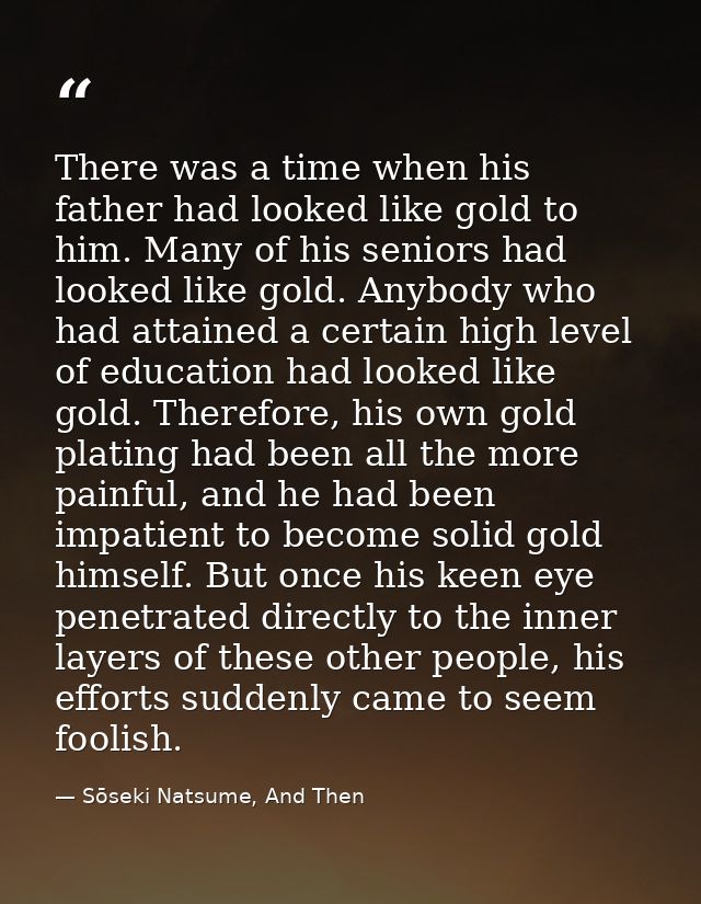 There was a time when his father had looked like gold to him. Many of his seniors had looked like gold. Anybody who had  — Sōseki Natsume, And Then