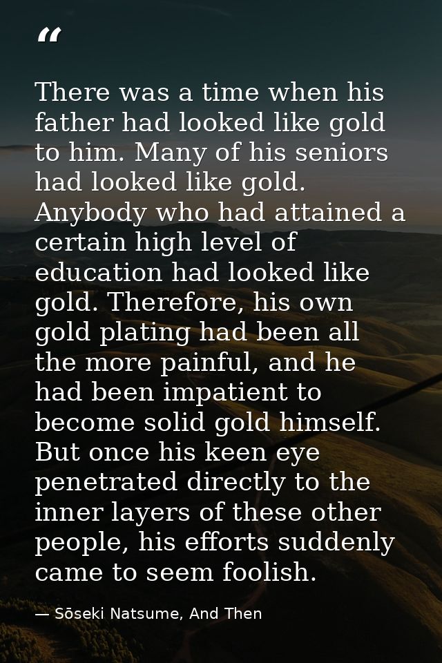 There was a time when his father had looked like gold to him. Many of his seniors had looked like gold. Anybody who had  — Sōseki Natsume, And Then