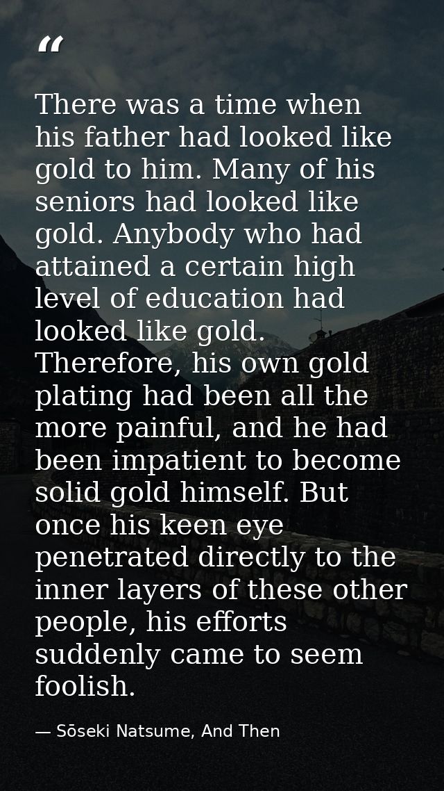 There was a time when his father had looked like gold to him. Many of his seniors had looked like gold. Anybody who had  — Sōseki Natsume, And Then