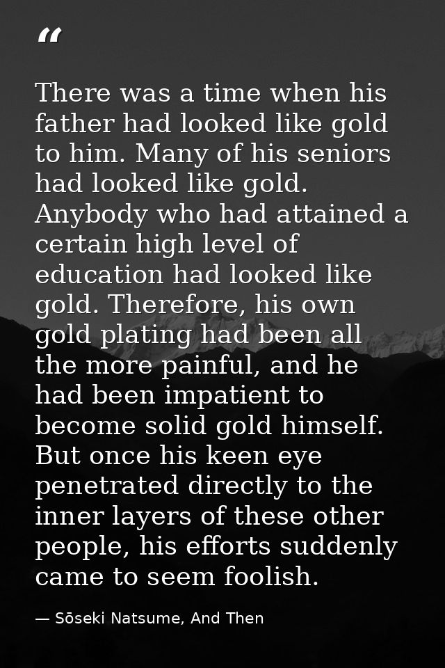 There was a time when his father had looked like gold to him. Many of his seniors had looked like gold. Anybody who had  — Sōseki Natsume, And Then
