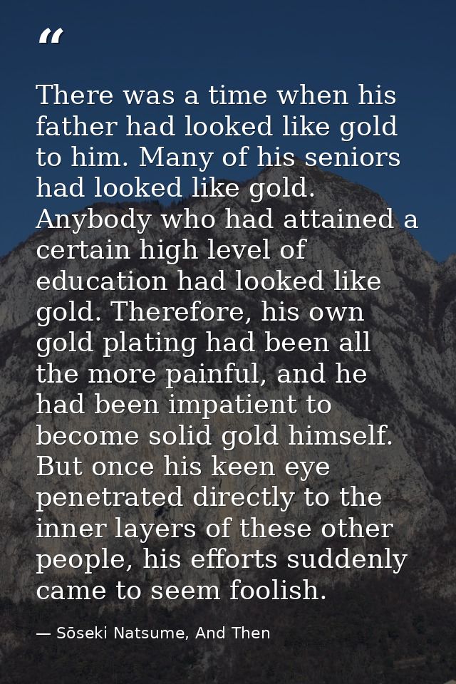 There was a time when his father had looked like gold to him. Many of his seniors had looked like gold. Anybody who had  — Sōseki Natsume, And Then