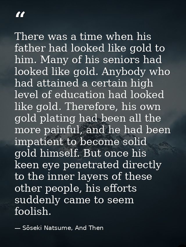 There was a time when his father had looked like gold to him. Many of his seniors had looked like gold. Anybody who had  — Sōseki Natsume, And Then