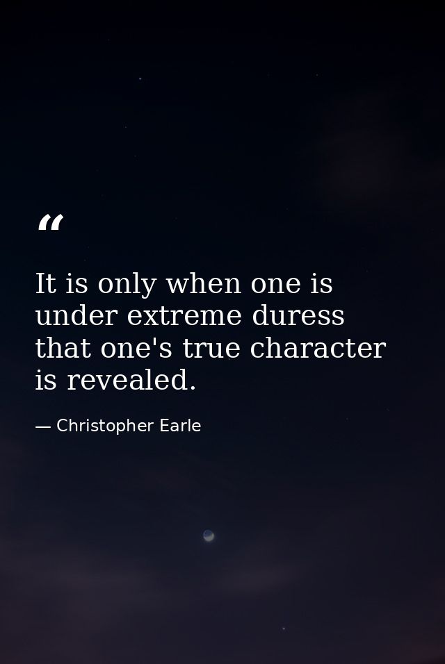 It is only when one is under extreme duress that one's true character is revealed. — Christopher Earle