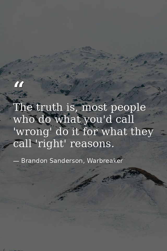 The truth is, most people who do what you'd call 'wrong' do it for what they call 'right' reasons. — Brandon Sanderson, Warbreaker
