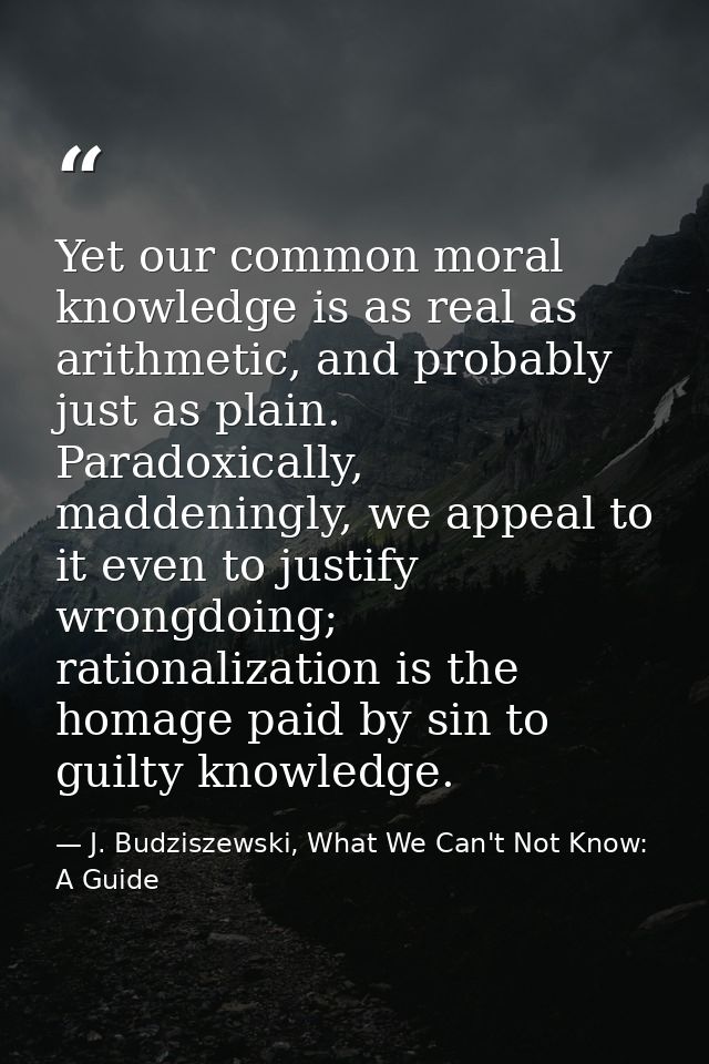 Yet our common moral knowledge is as real as arithmetic, and probably just as plain. Paradoxically, maddeningly, we appe — J. Budziszewski, What We Can't Not Know: A Guide