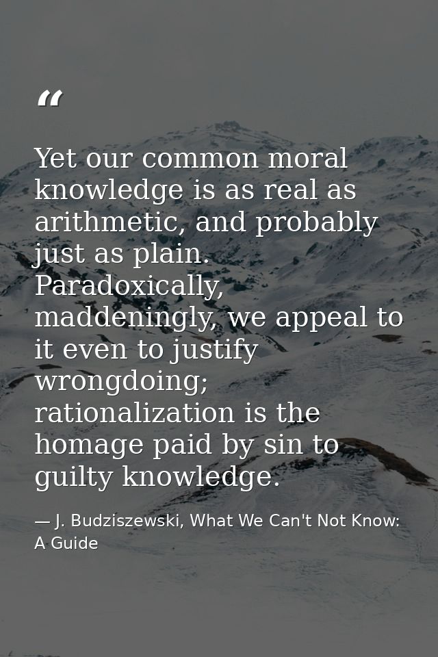 Yet our common moral knowledge is as real as arithmetic, and probably just as plain. Paradoxically, maddeningly, we appe — J. Budziszewski, What We Can't Not Know: A Guide