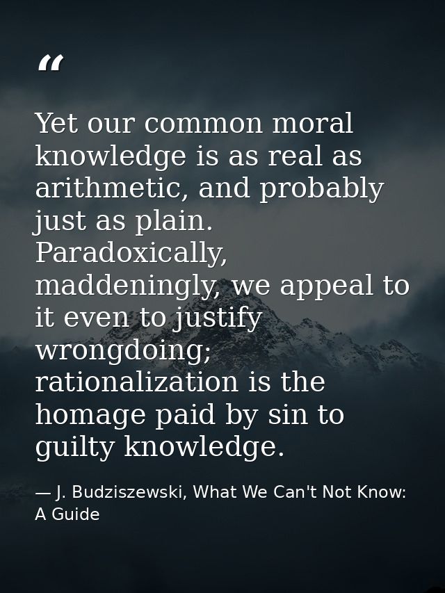 Yet our common moral knowledge is as real as arithmetic, and probably just as plain. Paradoxically, maddeningly, we appe — J. Budziszewski, What We Can't Not Know: A Guide