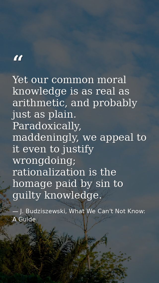 Yet our common moral knowledge is as real as arithmetic, and probably just as plain. Paradoxically, maddeningly, we appe — J. Budziszewski, What We Can't Not Know: A Guide