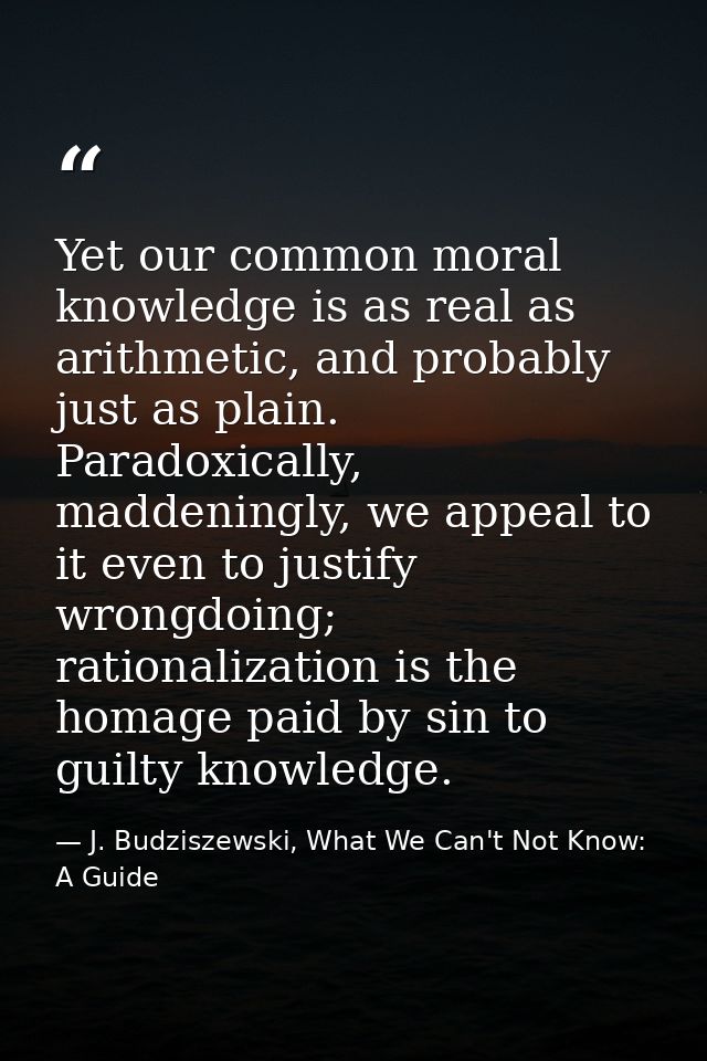 Yet our common moral knowledge is as real as arithmetic, and probably just as plain. Paradoxically, maddeningly, we appe — J. Budziszewski, What We Can't Not Know: A Guide