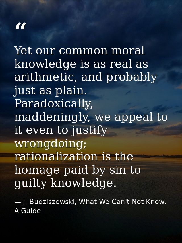 Yet our common moral knowledge is as real as arithmetic, and probably just as plain. Paradoxically, maddeningly, we appe — J. Budziszewski, What We Can't Not Know: A Guide