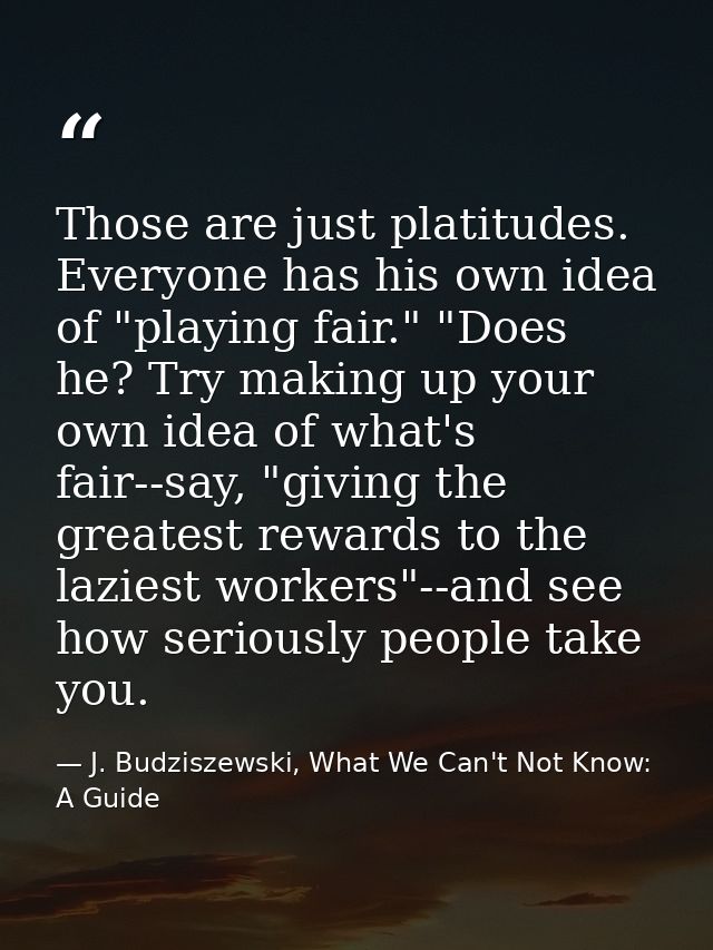 Those are just platitudes. Everyone has his own idea of "playing fair." "Does he? Try making up your own idea of what's  — J. Budziszewski, What We Can't Not Know: A Guide