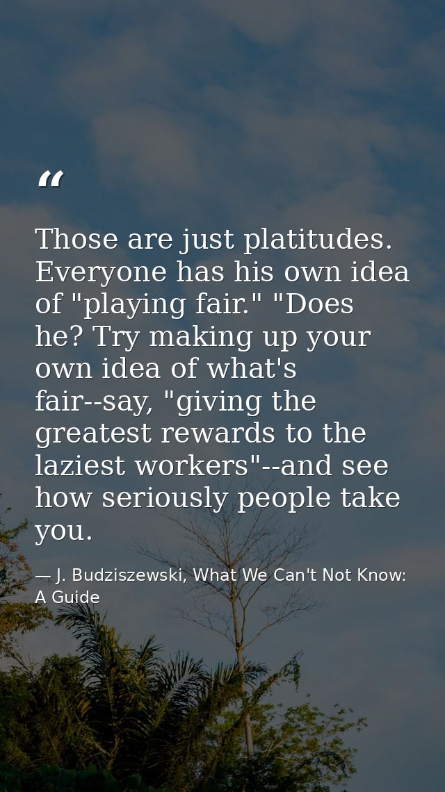 Those are just platitudes. Everyone has his own idea of "playing fair." "Does he? Try making up your own idea of what's  — J. Budziszewski, What We Can't Not Know: A Guide