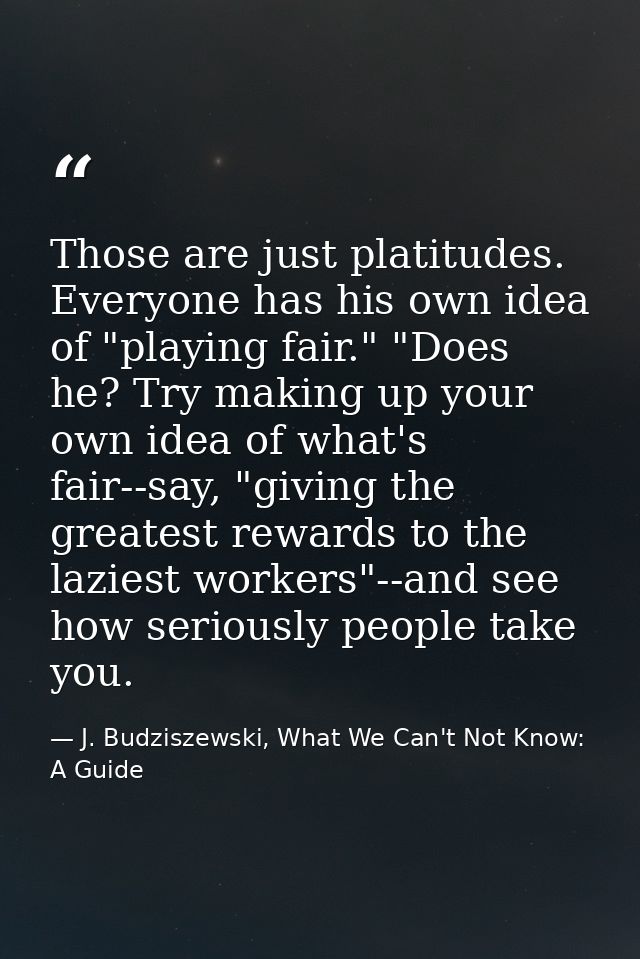 Those are just platitudes. Everyone has his own idea of "playing fair." "Does he? Try making up your own idea of what's  — J. Budziszewski, What We Can't Not Know: A Guide