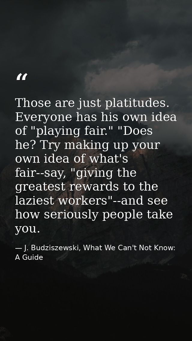 Those are just platitudes. Everyone has his own idea of "playing fair." "Does he? Try making up your own idea of what's  — J. Budziszewski, What We Can't Not Know: A Guide