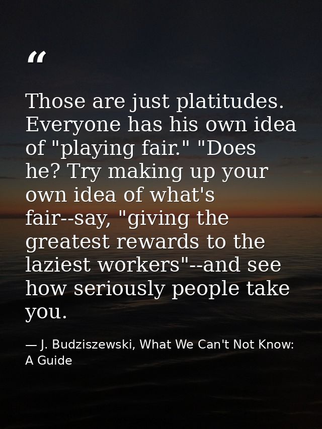 Those are just platitudes. Everyone has his own idea of "playing fair." "Does he? Try making up your own idea of what's  — J. Budziszewski, What We Can't Not Know: A Guide