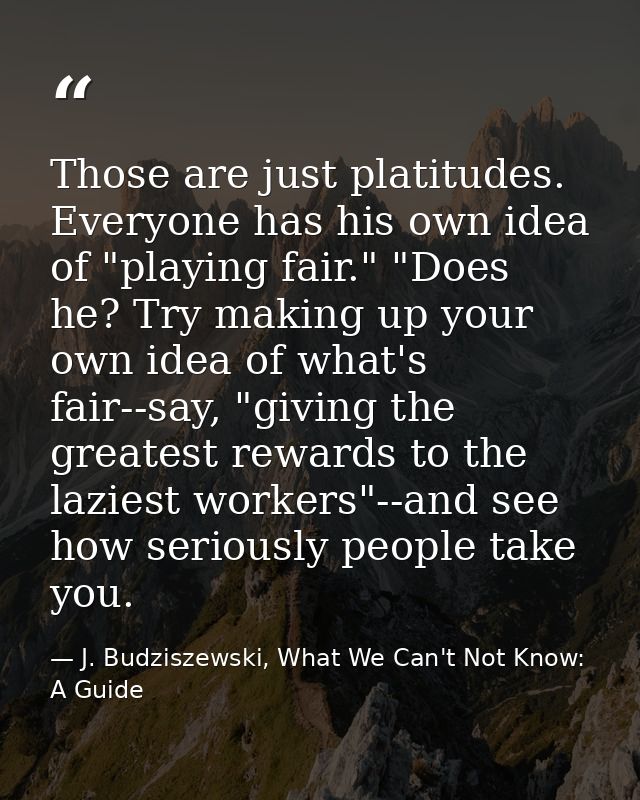 Those are just platitudes. Everyone has his own idea of "playing fair." "Does he? Try making up your own idea of what's  — J. Budziszewski, What We Can't Not Know: A Guide