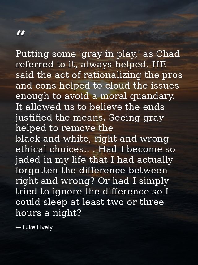 Putting some 'gray in play,' as Chad referred to it, always helped. HE said the act of rationalizing the pros and cons h — Luke Lively