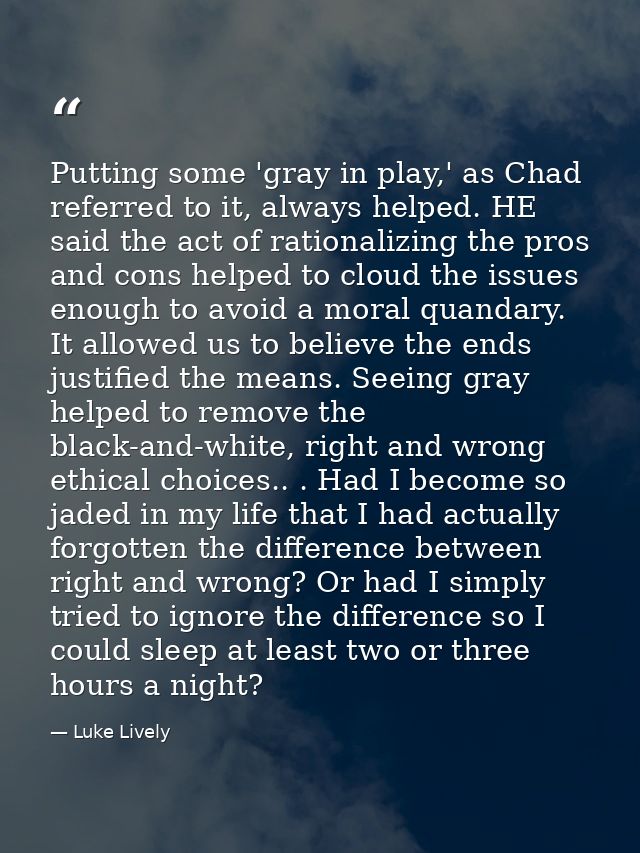Putting some 'gray in play,' as Chad referred to it, always helped. HE said the act of rationalizing the pros and cons h — Luke Lively