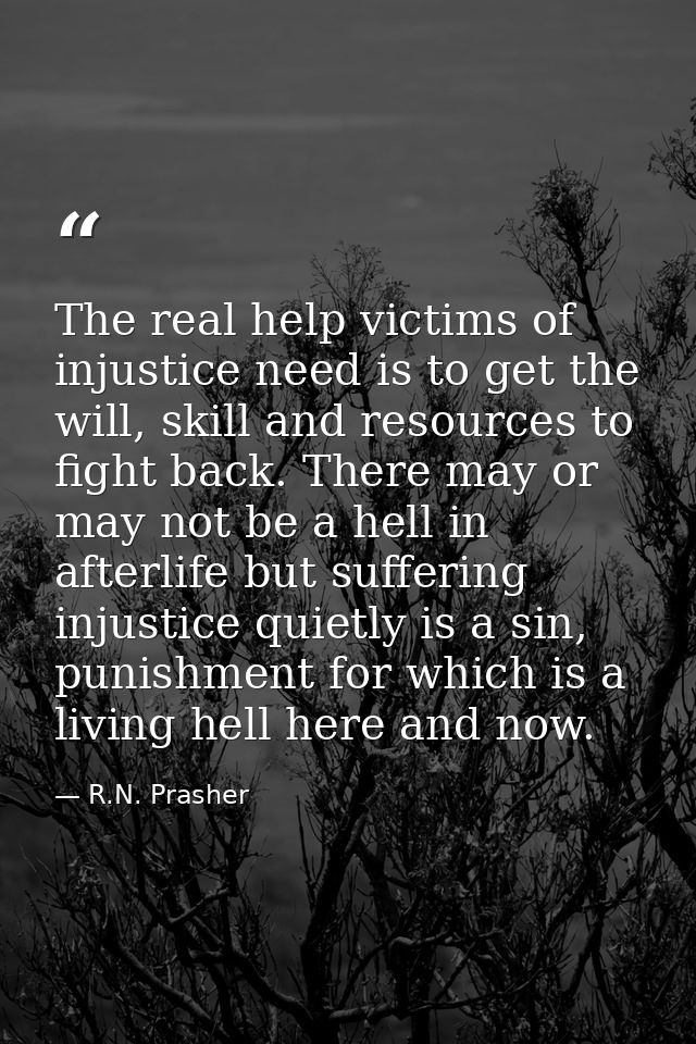 The real help victims of injustice need is to get the will, skill and resources to fight back. There may or may not be a — R.N. Prasher