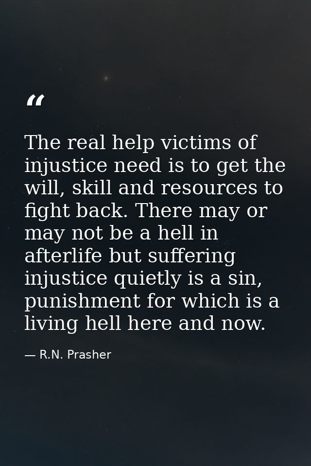 The real help victims of injustice need is to get the will, skill and resources to fight back. There may or may not be a — R.N. Prasher