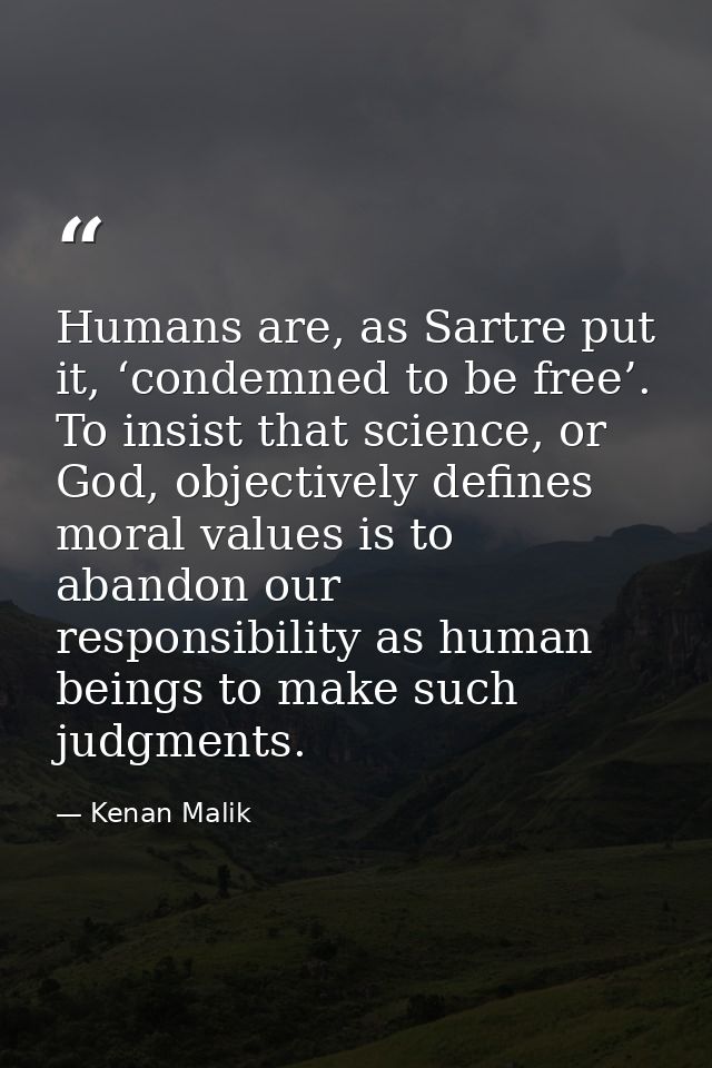 Humans are, as Sartre put it, ‘condemned to be free’. To insist that science, or God, objectively defines moral values i — Kenan Malik