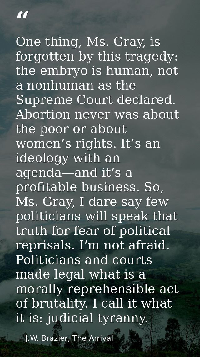 One thing, Ms. Gray, is forgotten by this tragedy: the embryo is human, not a nonhuman as the Supreme Court declared. Ab — J.W. Brazier, The Arrival