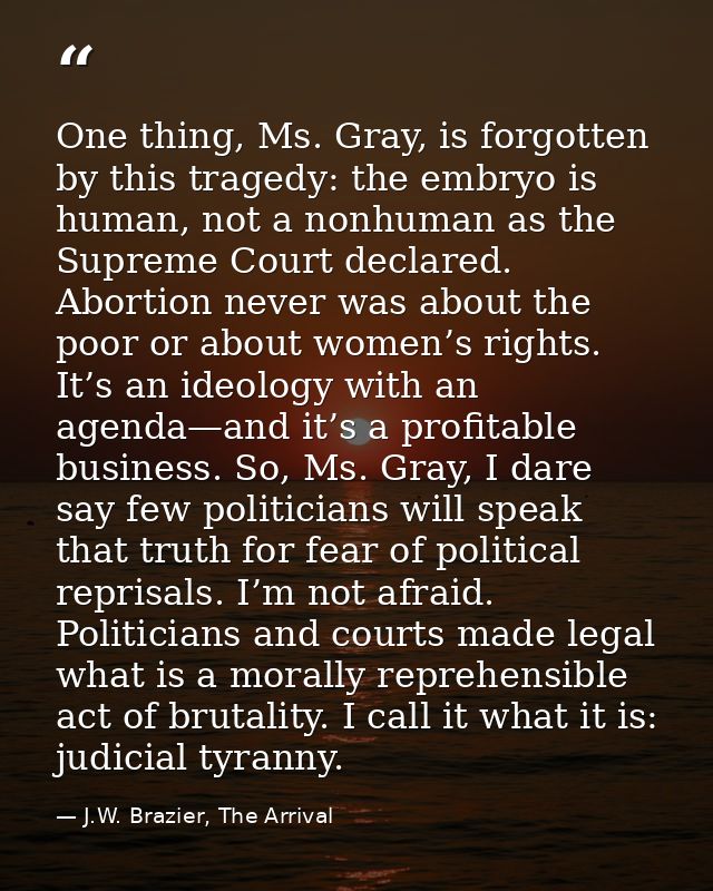 One thing, Ms. Gray, is forgotten by this tragedy: the embryo is human, not a nonhuman as the Supreme Court declared. Ab — J.W. Brazier, The Arrival