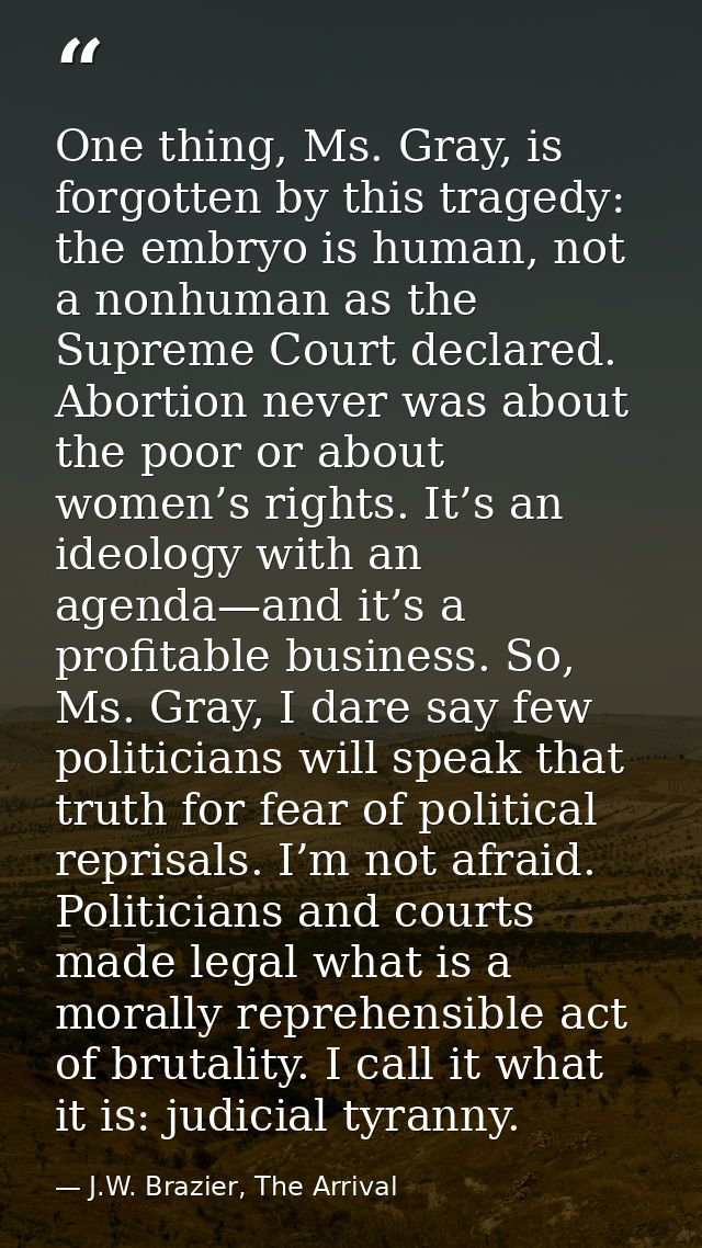One thing, Ms. Gray, is forgotten by this tragedy: the embryo is human, not a nonhuman as the Supreme Court declared. Ab — J.W. Brazier, The Arrival