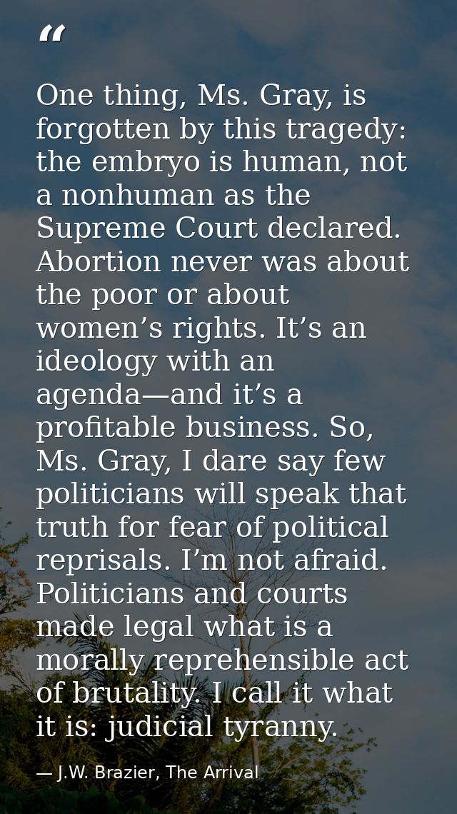 One thing, Ms. Gray, is forgotten by this tragedy: the embryo is human, not a nonhuman as the Supreme Court declared. Ab — J.W. Brazier, The Arrival