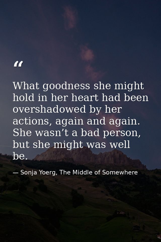 What goodness she might hold in her heart had been overshadowed by her actions, again and again. She wasn’t a bad person — Sonja Yoerg, The Middle of Somewhere