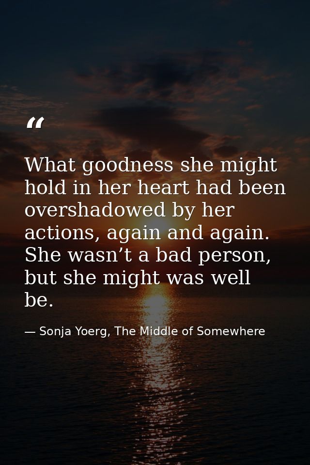 What goodness she might hold in her heart had been overshadowed by her actions, again and again. She wasn’t a bad person — Sonja Yoerg, The Middle of Somewhere