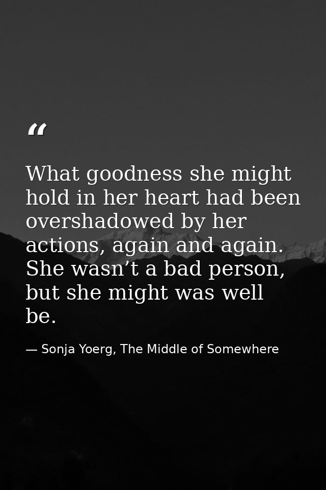 What goodness she might hold in her heart had been overshadowed by her actions, again and again. She wasn’t a bad person — Sonja Yoerg, The Middle of Somewhere