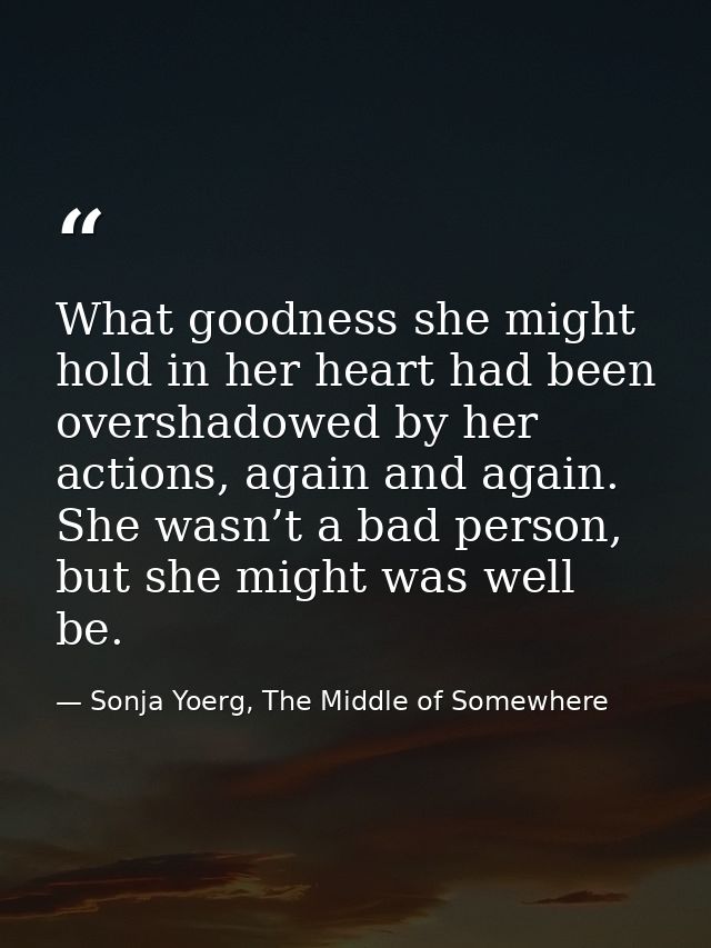 What goodness she might hold in her heart had been overshadowed by her actions, again and again. She wasn’t a bad person — Sonja Yoerg, The Middle of Somewhere
